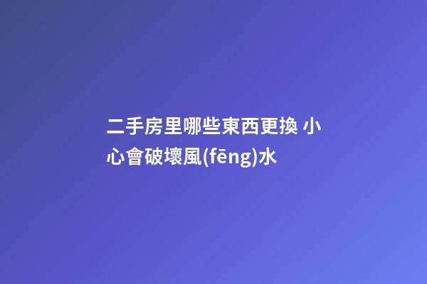 二手房里哪些東西更換 小心會破壞風(fēng)水